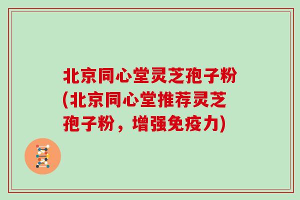 北京同心堂灵芝孢子粉(北京同心堂推荐灵芝孢子粉，增强免疫力)