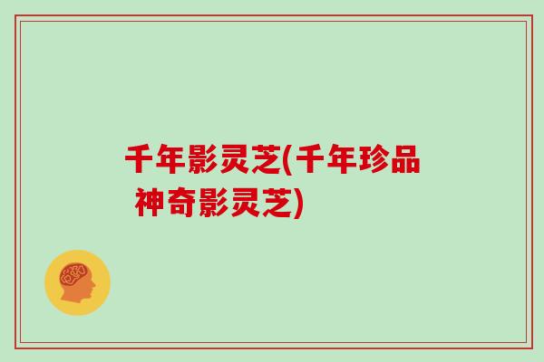 千年影灵芝(千年珍品 神奇影灵芝)