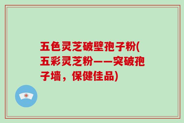 五色灵芝破壁孢子粉(五彩灵芝粉——突破孢子墙，保健佳品)