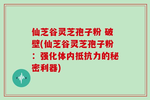仙芝谷灵芝孢子粉 破壁(仙芝谷灵芝孢子粉：强化体内抵抗力的秘密利器)