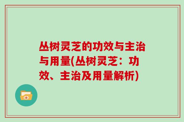 丛树灵芝的功效与主治与用量(丛树灵芝：功效、主治及用量解析)