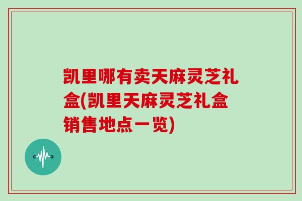 凯里哪有卖天麻灵芝礼盒(凯里天麻灵芝礼盒销售地点一览)