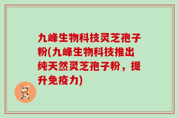九峰生物科技灵芝孢子粉(九峰生物科技推出纯天然灵芝孢子粉，提升免疫力)