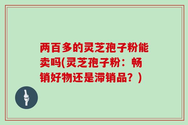 两百多的灵芝孢子粉能卖吗(灵芝孢子粉:畅销好物还是滞销品?)-第1张图片-灵芝大师 两百多的灵芝孢子粉能卖吗(灵芝孢子粉:畅销好物还是滞销品?)-第1张图片-灵芝大师