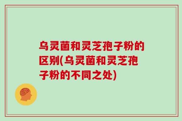 乌灵菌和灵芝孢子粉的区别(乌灵菌和灵芝孢子粉的不同之处)