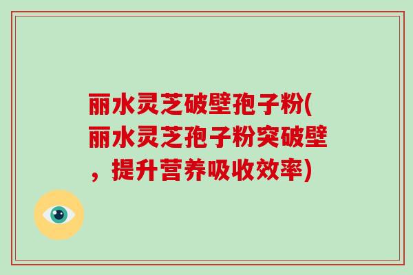 丽水灵芝破壁孢子粉(丽水灵芝孢子粉突破壁，提升营养吸收效率)
