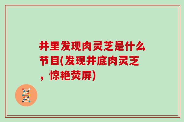井里发现肉灵芝是什么节目(发现井底肉灵芝，惊艳荧屏)