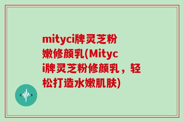 mityci牌灵芝粉嫩修颜乳(Mityci牌灵芝粉修颜乳，轻松打造水嫩肌肤)