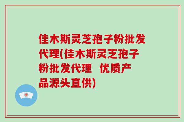 佳木斯灵芝孢子粉批发代理(佳木斯灵芝孢子粉批发代理  优质产品源头直供)