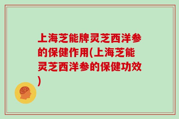 上海芝能牌灵芝西洋参的保健作用(上海芝能灵芝西洋参的保健功效)