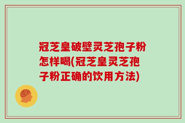 冠芝皇破壁灵芝孢子粉怎样喝(冠芝皇灵芝孢子粉正确的饮用方法)