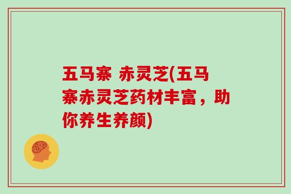五马寨 赤灵芝(五马寨赤灵芝药材丰富，助你养生养颜)