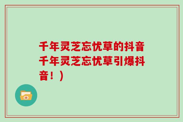 千年灵芝忘忧草的抖音千年灵芝忘忧草引爆抖音!)-第1张图片-灵芝大师 千年灵芝忘忧草的抖音千年灵芝忘忧草引爆抖音!)-第1张图片-灵芝大师