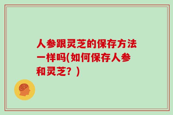 人参跟灵芝的保存方法一样吗(如何保存人参和灵芝?)-第1张图片-灵芝大师 人参跟灵芝的保存方法一样吗(如何保存人参和灵芝?)-第1张图片-灵芝大师