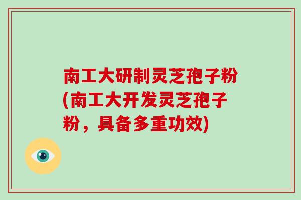 南工大研制灵芝孢子粉(南工大开发灵芝孢子粉，具备多重功效)