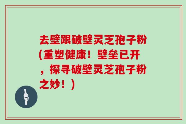 去壁跟破壁灵芝孢子粉(重塑健康!壁垒已开,探寻破壁灵芝孢子粉之妙!)-第1张图片-灵芝大师 去壁跟破壁灵芝孢子粉(重塑健康!壁垒已开,探寻破壁灵芝孢子粉之妙!)-第1张图片-灵芝大师