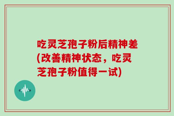 吃灵芝孢子粉后精神差(改善精神状态，吃灵芝孢子粉值得一试)