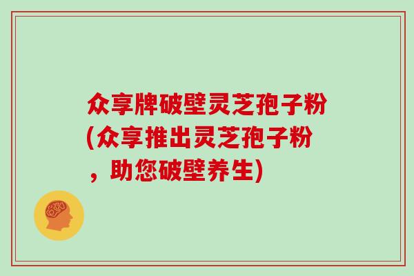 众享牌破壁灵芝孢子粉(众享推出灵芝孢子粉，助您破壁养生)