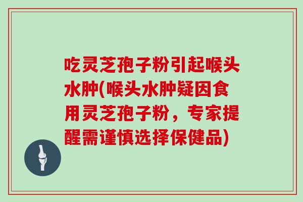 吃灵芝孢子粉引起喉头水肿(喉头水肿疑因食用灵芝孢子粉，专家提醒需谨慎选择保健品)