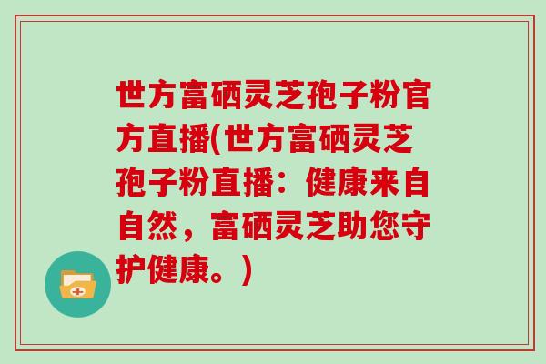 世方富硒灵芝孢子粉官方直播(世方富硒灵芝孢子粉直播：健康来自自然，富硒灵芝助您守护健康。)