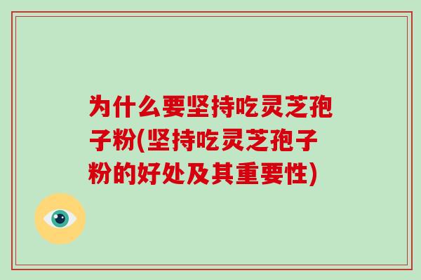 为什么要坚持吃灵芝孢子粉(坚持吃灵芝孢子粉的好处及其重要性)