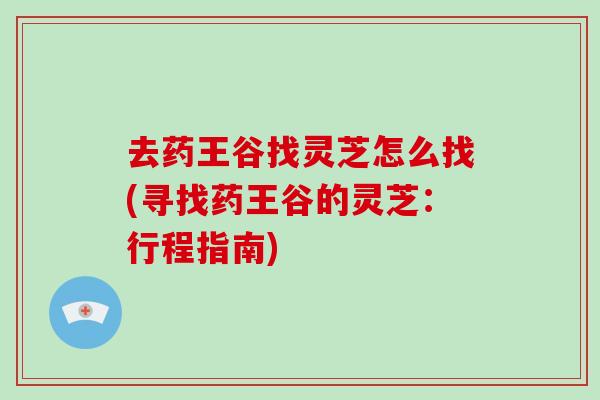 去药王谷找灵芝怎么找(寻找药王谷的灵芝：行程指南)