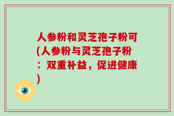 人参粉和灵芝孢子粉可(人参粉与灵芝孢子粉：双重补益，促进健康)
