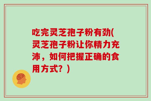吃完灵芝孢子粉有劲(灵芝孢子粉让你精力充沛，如何把握正确的食用方式？)