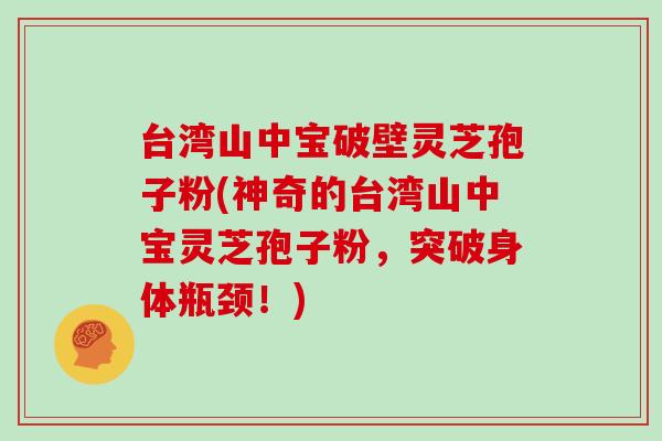 台湾山中宝破壁灵芝孢子粉(神奇的台湾山中宝灵芝孢子粉，突破身体瓶颈！)
