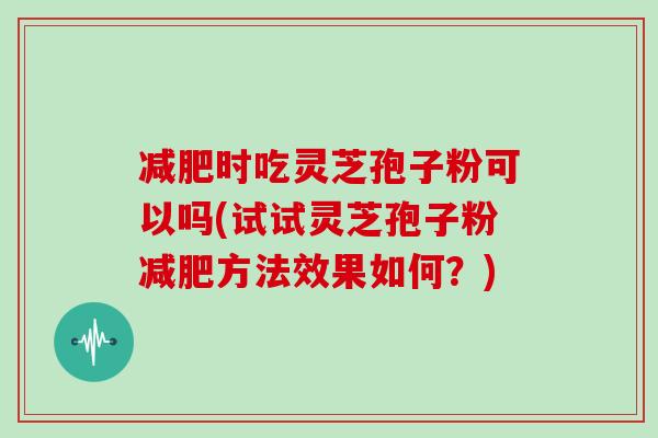 减肥时吃灵芝孢子粉可以吗(试试灵芝孢子粉减肥方法效果如何?)-第1张图片-灵芝大师 减肥时吃灵芝孢子粉可以吗(试试灵芝孢子粉减肥方法效果如何?)-第1张图片-灵芝大师