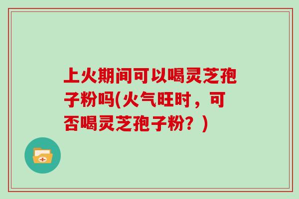 上火期间可以喝灵芝孢子粉吗(火气旺时,可否喝灵芝孢子粉?)-第1张图片-灵芝大师 上火期间可以喝灵芝孢子粉吗(火气旺时,可否喝灵芝孢子粉?)-第1张图片-灵芝大师