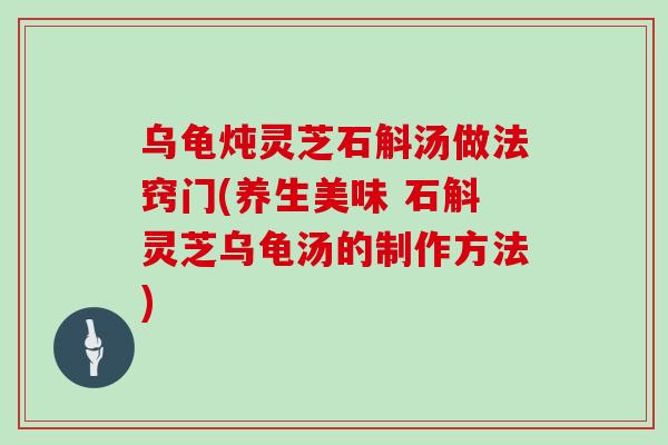 乌龟炖灵芝石斛汤做法窍门(养生美味 石斛灵芝乌龟汤的制作方法)