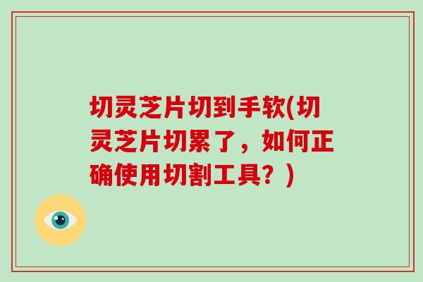 切灵芝片切到手软(切灵芝片切累了,如何正确使用切割工具?)-第1张图片-灵芝大师 切灵芝片切到手软(切灵芝片切累了,如何正确使用切割工具?)-第1张图片-灵芝大师
