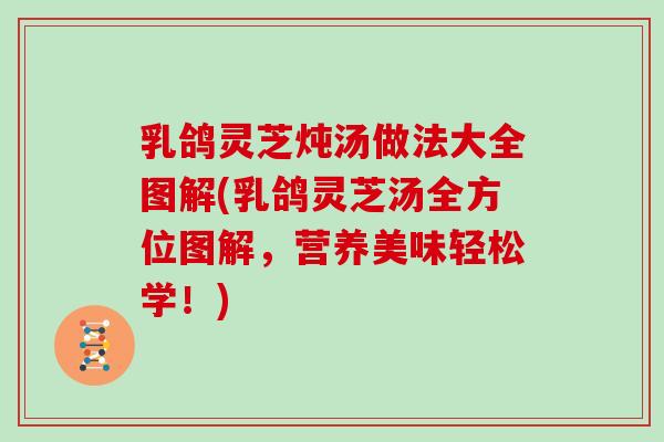 乳鸽灵芝炖汤做法大全图解(乳鸽灵芝汤全方位图解，营养美味轻松学！)