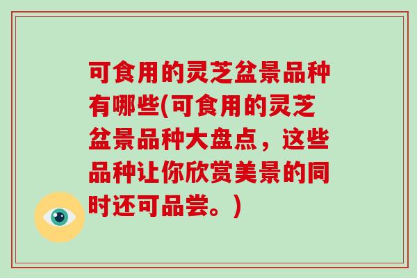 可食用的灵芝盆景品种有哪些(可食用的灵芝盆景品种大盘点,这些品种让你欣赏美景的同时还可品尝。)-第1张图片-灵芝大师 可食用的灵芝盆景品种有哪些(可食用的灵芝盆景品种大盘点,这些品种让你欣赏美景的同时还可品尝。)-第1张图片-灵芝大师