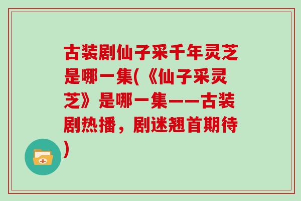 古装剧仙子采千年灵芝是哪一集(《仙子采灵芝》是哪一集——古装剧热播，剧迷翘首期待)