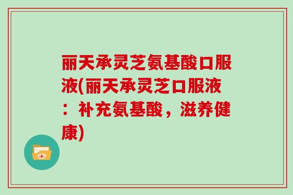 丽天承灵芝氨基酸口服液(丽天承灵芝口服液：补充氨基酸，滋养健康)