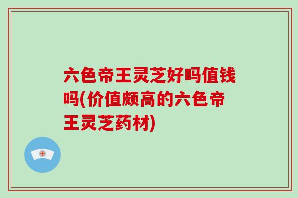 六色帝王灵芝好吗值钱吗(价值颇高的六色帝王灵芝药材)
