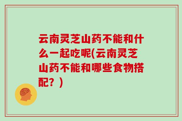 云南灵芝山药不能和什么一起吃呢(云南灵芝山药不能和哪些食物搭配？)