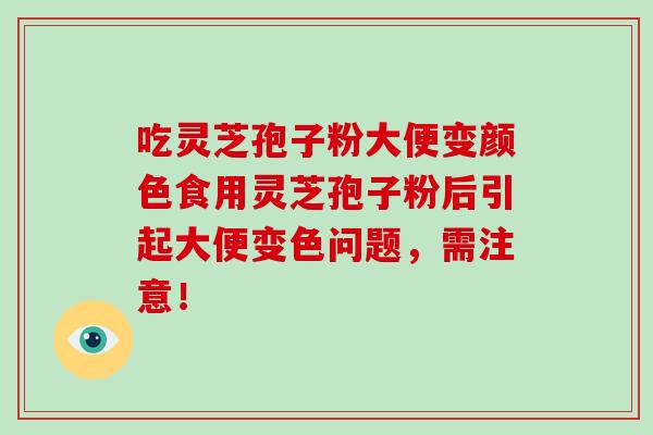 吃灵芝孢子粉大便变颜色食用灵芝孢子粉后引起大便变色问题，需注意！