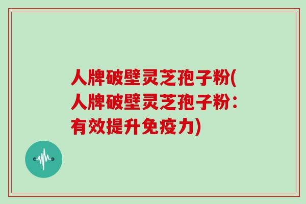 人牌破壁灵芝孢子粉(人牌破壁灵芝孢子粉：有效提升免疫力)-第1张图片-灵芝大师