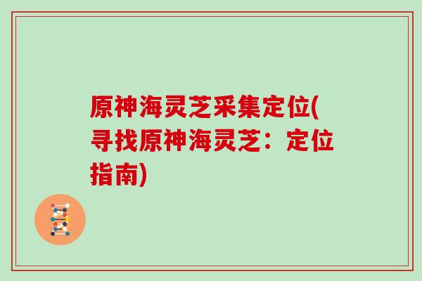 原神海灵芝采集定位(寻找原神海灵芝：定位指南)
