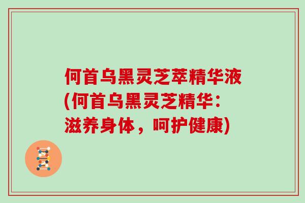 何首乌黑灵芝萃精华液(何首乌黑灵芝精华:滋养身体,呵护健康)-第1张图片-灵芝大师 何首乌黑灵芝萃精华液(何首乌黑灵芝精华:滋养身体,呵护健康)-第1张图片-灵芝大师