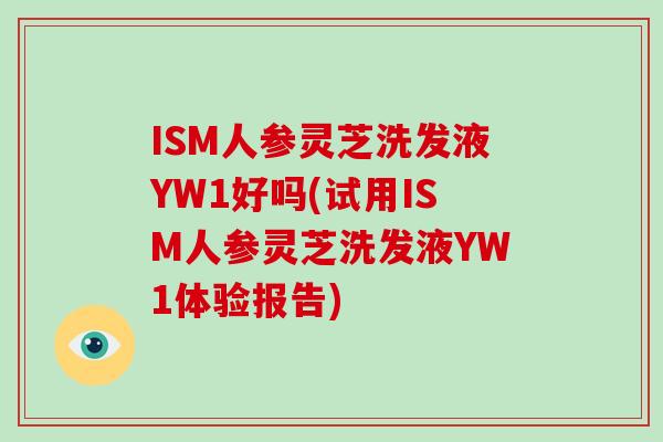 ISM人参灵芝洗发液YW1好吗(试用ISM人参灵芝洗发液YW1体验报告)
