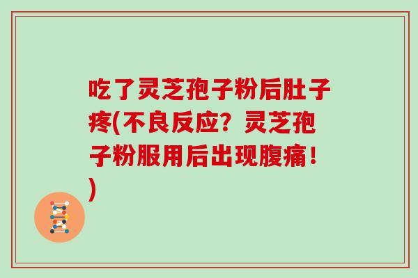 吃了灵芝孢子粉后肚子疼(不良反应？灵芝孢子粉服用后出现腹痛！)