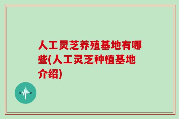 人工灵芝养殖基地有哪些(人工灵芝种植基地介绍)