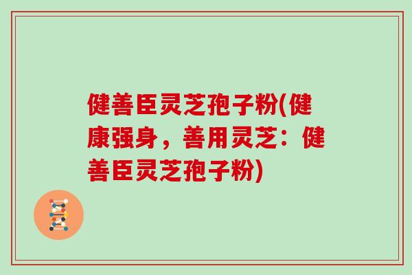 健善臣灵芝孢子粉(健康强身，善用灵芝：健善臣灵芝孢子粉)