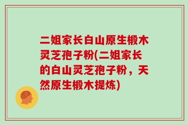 二姐家长白山原生椴木灵芝孢子粉(二姐家长的白山灵芝孢子粉，天然原生椴木提炼)