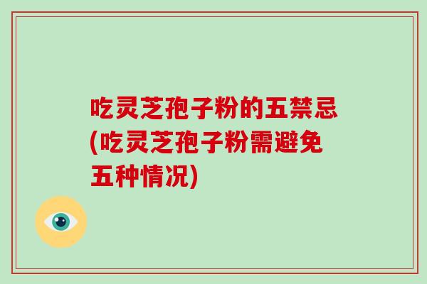 吃灵芝孢子粉的五禁忌(吃灵芝孢子粉需避免五种情况)