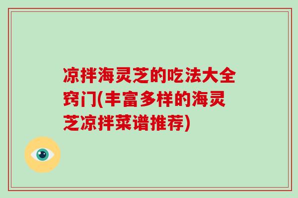 凉拌海灵芝的吃法大全窍门(丰富多样的海灵芝凉拌菜谱推荐)-第1张图片-灵芝大师